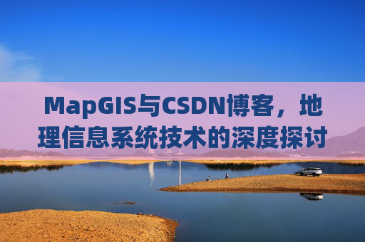 MapGIS与CSDN博客,地理信息系统技术的深度探讨